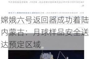 嫦娥六号返回器成功着陆内蒙古：月球样品安全送达预定区域