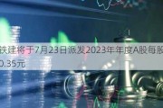 中国铁建将于7月23日派发2023年年度A股每股现金红利0.35元