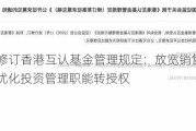 证监会修订香港互认基金管理规定：放宽销售比例至80%，优化投资管理职能转授权