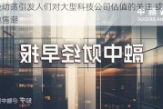 美股动荡引发人们对大型科技公司估值的关注 或迎来抛售潮