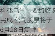 科林电气：要约收购完成 公司股票将于6月28日复牌