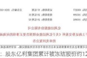 ST亿利：股东亿利集团累计被冻结股份约12.19亿股