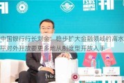 中国银行行长刘金：稳步扩大金融领域的高水平对外开放要更多地从制度型开放入手