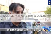 传优步(UBER.US)有意收购 Expedia(EXPE.US)盘前涨近7%