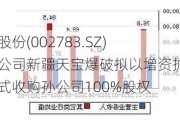 凯龙股份(002783.SZ)：孙公司新疆天宝爆破拟以增资扩股方式收购孙公司100%股权