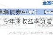 华泰柏瑞锦瑞债券A/C/E：叶丰接任基金经理，今年来收益率负增长，累计净值公布