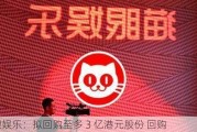 猫眼***：拟回购至多 3 亿港元股份 回购