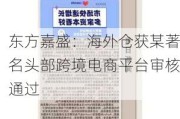 东方嘉盛：海外仓获某著名头部跨境电商平台审核通过