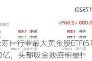 资金持续抢筹！行业最大黄金股ETF(517520)最新规模突破10亿，头部吸金效应明显！