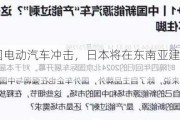 应对中国电动汽车冲击，日本将在东南亚建立汽车联盟