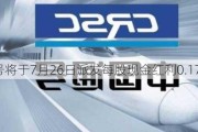 中国通号将于7月26日派发每股现金红利0.17元