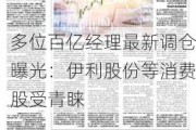 多位百亿经理最新调仓曝光：伊利股份等消费股受青睐