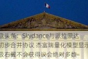 外盘头条：Skydance与派拉蒙达成初步合并协议 杰富瑞量化模型显示法国极右翼不会获得议会绝对多数