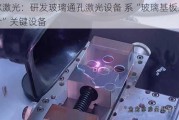 帝尔激光：研发玻璃通孔激光设备 系“玻璃基板上造芯片”关键设备