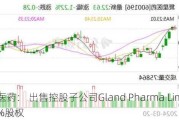 复星医药： 出售控股子公司Gland Pharma Limited 6.01%股权