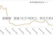 碳酸锂：跌破 10 万/吨关口，供过于求或持续