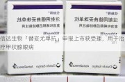 信达生物「替妥尤单抗」申报上市获受理，用于治疗甲状腺眼病