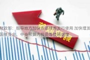 财政部：指导地方加快专项债券发行使用 加快增发国债资金、中央预算内投资等使用进度