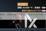 马斯克：训练Grok 3用了10万块英伟达H100，会很特别