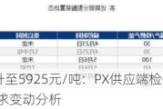 PTA价格上升至5925元/吨：PX供应端检修影响及聚酯企业需求变动分析