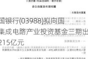 中国银行(03988)拟向国家集成电路产业投资基金三期出资215亿元