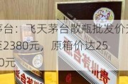 茅台：飞天茅台散瓶批发价升至2380元，原箱价达2580元