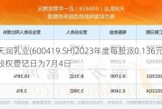 天润乳业(600419.SH)2023年度每股派0.136元 股权登记日为7月4日