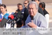 以色列拟将近东救济工程处列为“恐怖组织” 欧盟官员：停止胡闹