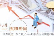 国力股份：拟2000万元-4000万元回购公司股份