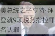 美总统之子亨特·拜登就9项税务指控罪名认罪