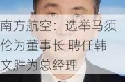 南方航空：选举马须伦为董事长 聘任韩文胜为总经理