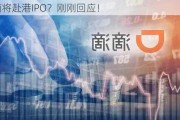 滴滴将赴港IPO？刚刚回应！