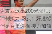 谢震业退出200米强项:冲刺接力 网友：好遗憾 但是尊重选择 接力加油！