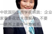 中欧国际工商学院韩践：企业家要多花功夫理解AI，不要一哄而上最终一地鸡毛