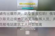 基辅传出爆炸声，防空警报拉响！俄军在库尔斯克边境地区消灭乌指挥人员，库尔斯克核电站建筑工人开始撤离