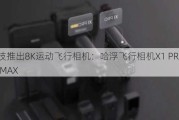 零零科技推出8K运动飞行相机：哈浮飞行相机X1 PRO 与X1 PROMAX