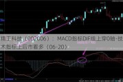 精工科技（002006）：MACD指标DIF线上穿0轴-技术指标上后市看多（06-20）