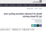 加拿大央行：或降息 25 个基点至 4.5%