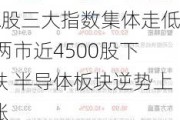 A股三大指数集体走低 两市近4500股下跌 半导体板块逆势上涨