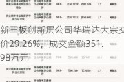 新三板创新层公司华瑞达大宗交易折价29.26%，成交金额351.98万元