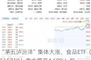 “茅五泸汾洋”集体大涨，食品ETF（515710）盘中摸高4.69%！机构：看好食饮板块底部向上布局机会