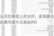 头顶抗癌孤儿药光环，美国籍夫妇携华昊中天港股IPO