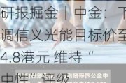 研报掘金｜中金：下调信义光能目标价至4.8港元 维持“中性”评级