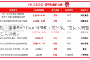 花旗：重申BHP Group(BHP.US)评级，由买入调整至买入评级。