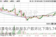 湘潭电化最新股东户数环比下降5.74% 筹码趋向集中