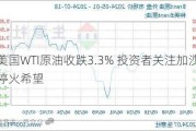 美国WTI原油收跌3.3% 投资者关注加沙停火希望