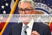 美联储官员：若继续按兵不动 等同于是在收紧货币政策