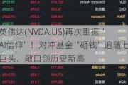 英伟达(NVDA.US)再次重振“AI信仰”！对冲基金“砸钱”追随七巨头：敞口创历史新高