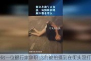 Moelis一位银行家辞职 此前被拍摄到在街头殴打女子