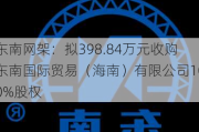 东南网架：拟398.84万元收购东南国际贸易（海南）有限公司100%股权